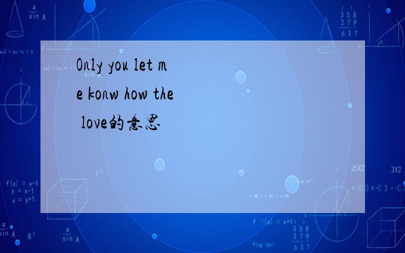 Only you let me konw how the love的意思