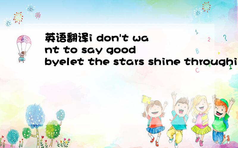 英语翻译i don't want to say goodbyelet the stars shine throughi