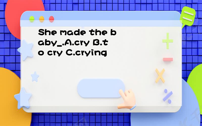She made the baby_.A.cry B.to cry C.crying