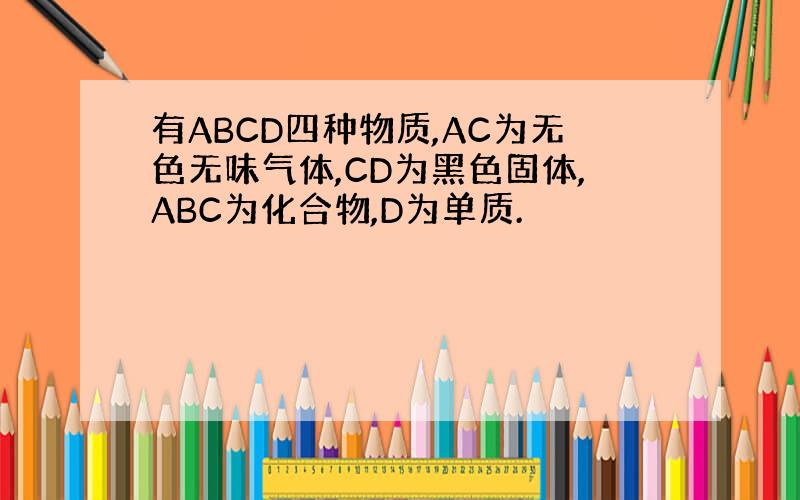 有ABCD四种物质,AC为无色无味气体,CD为黑色固体,ABC为化合物,D为单质.