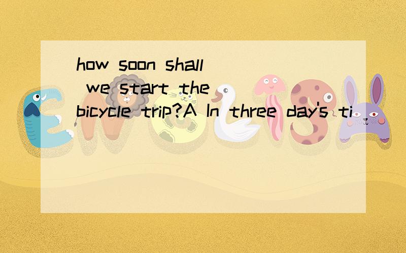 how soon shall we start the bicycle trip?A In three day's ti