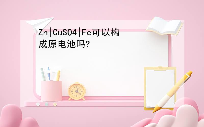 Zn|CuSO4|Fe可以构成原电池吗?
