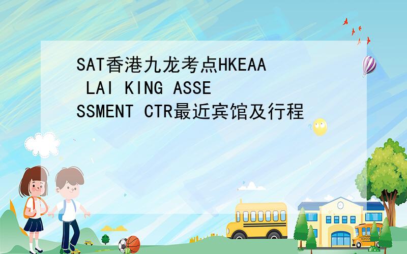 SAT香港九龙考点HKEAA LAI KING ASSESSMENT CTR最近宾馆及行程