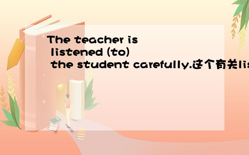 The teacher is listened (to) the student carefully.这个有关liste