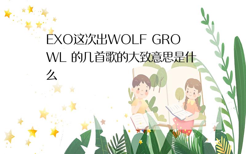EXO这次出WOLF GROWL 的几首歌的大致意思是什么