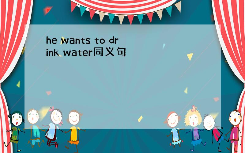 he wants to drink water同义句