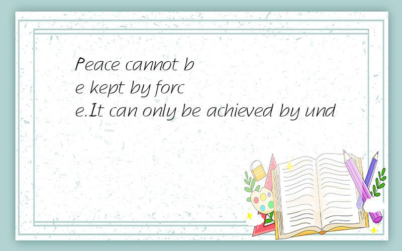 Peace cannot be kept by force.It can only be achieved by und