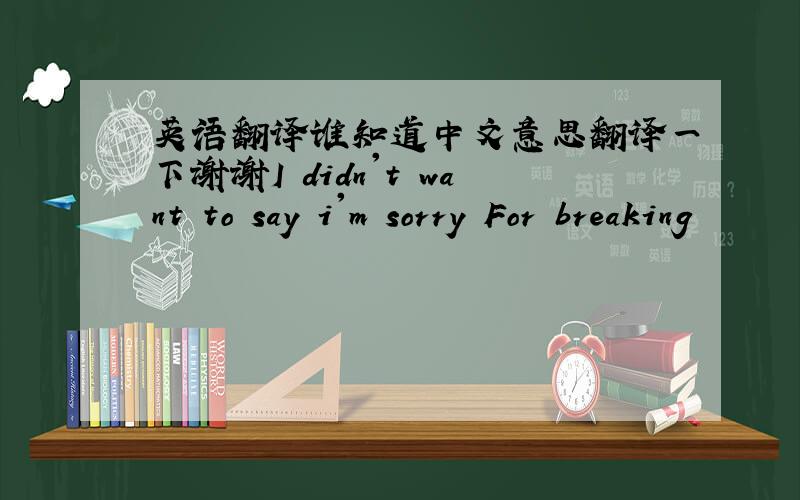 英语翻译谁知道中文意思翻译一下谢谢I didn't want to say i'm sorry For breaking