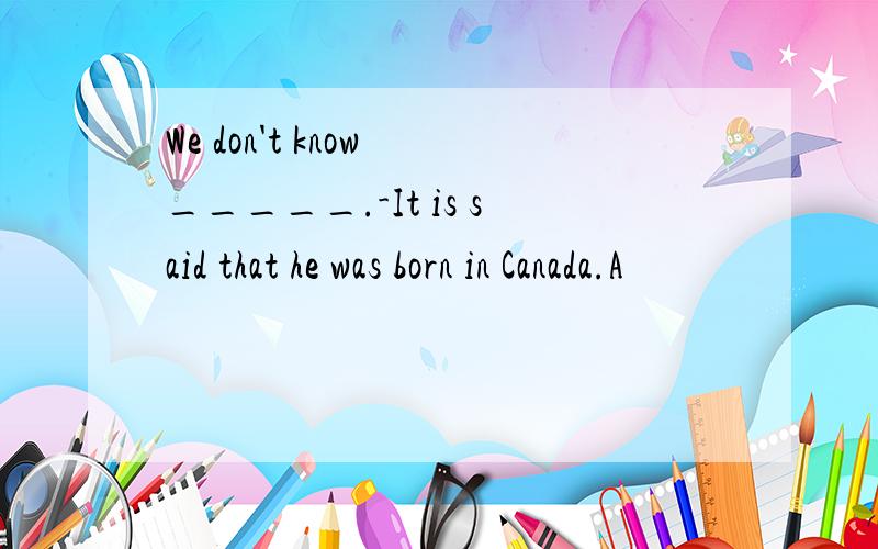 We don't know _____.-It is said that he was born in Canada.A