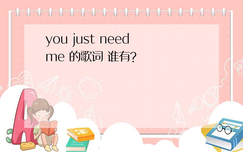 you just need me 的歌词 谁有?