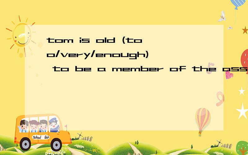 tom is old (too/very/enough) to be a member of the associati