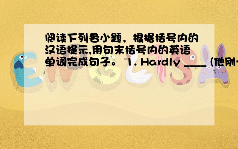 阅读下列各小题，根据括号内的汉语提示,用句末括号内的英语单词完成句子。 1. Hardly ____ (他刚一收拾好)