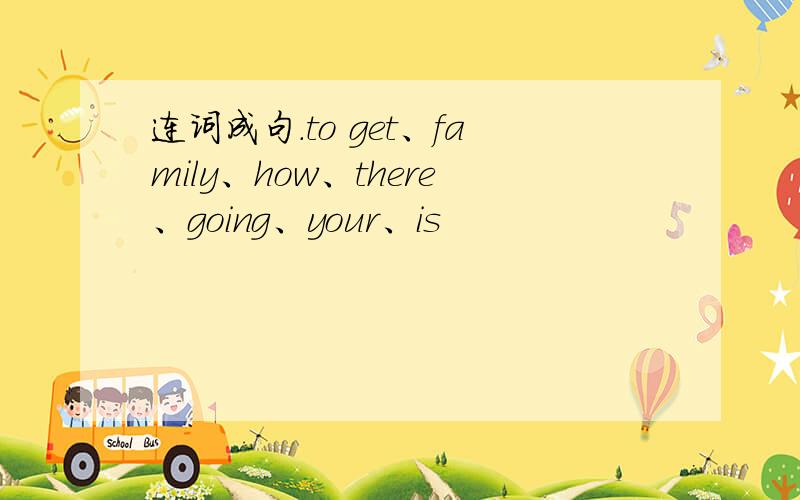 连词成句.to get、family、how、there、going、your、is