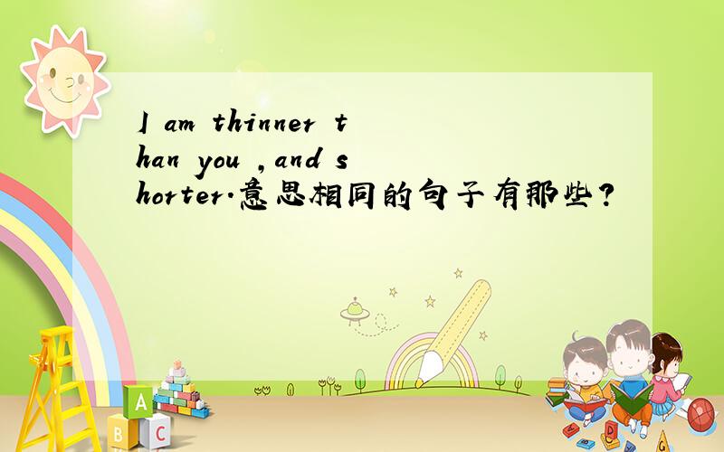 I am thinner than you ,and shorter.意思相同的句子有那些?