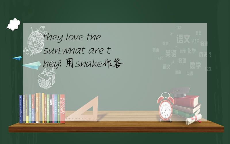 they love the sun.what are they?用snake作答