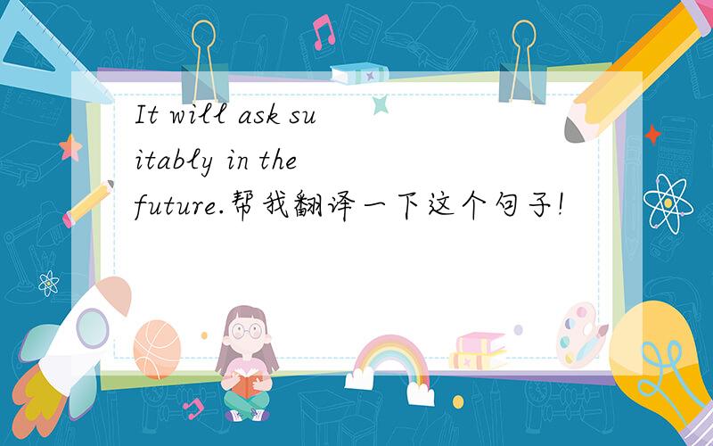 It will ask suitably in the future.帮我翻译一下这个句子!