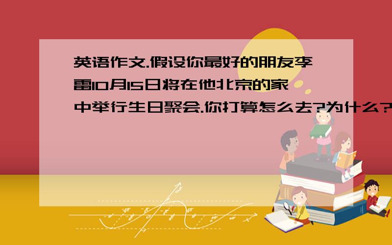 英语作文.假设你最好的朋友李雷10月15日将在他北京的家中举行生日聚会.你打算怎么去?为什么?