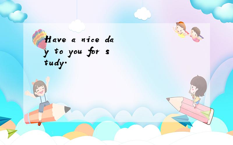 Have a nice day to you for study.