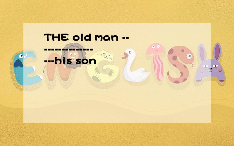 THE old man -------------------his son