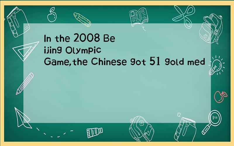 In the 2008 Beijing Olympic Game,the Chinese got 51 gold med