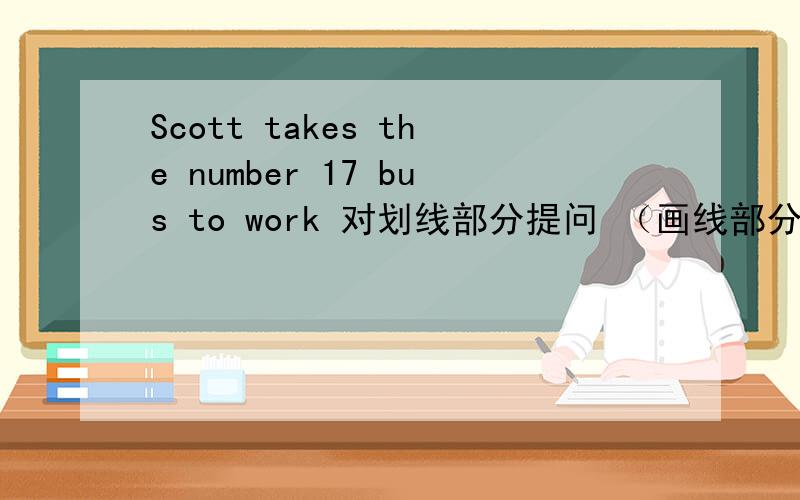 Scott takes the number 17 bus to work 对划线部分提问 （画线部分是takes th