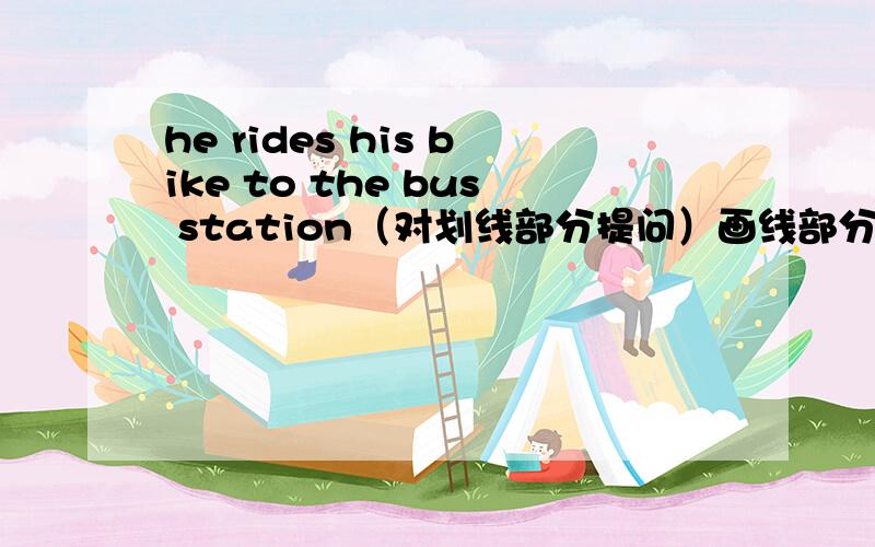 he rides his bike to the bus station（对划线部分提问）画线部分是rides his