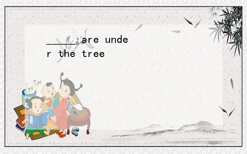 _____ are under the tree