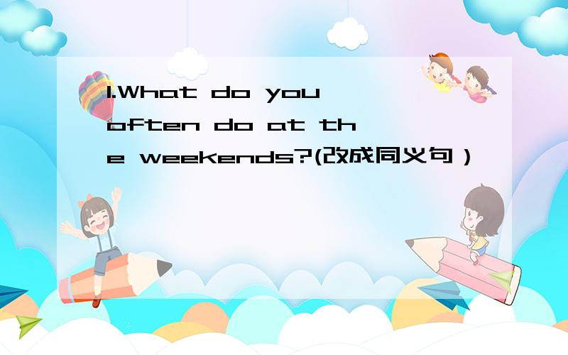 1.What do you often do at the weekends?(改成同义句）