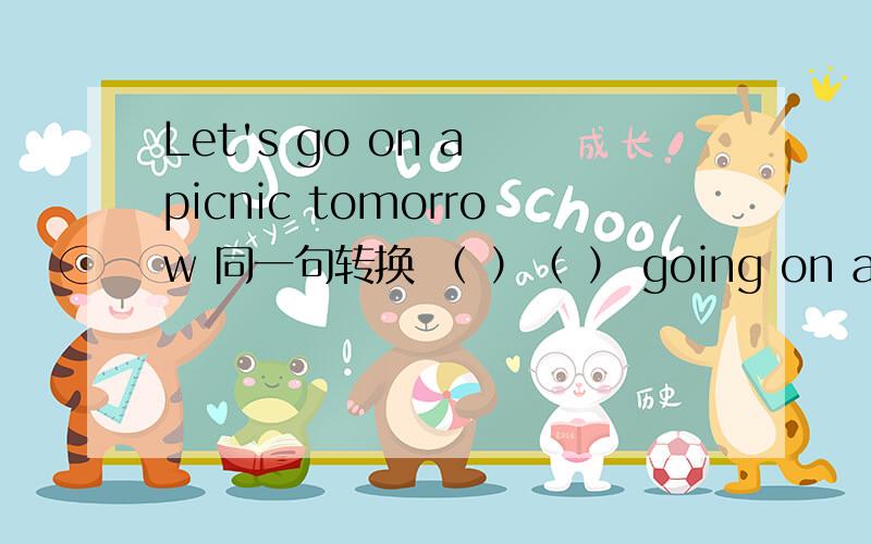 Let's go on a picnic tomorrow 同一句转换 （ ）（ ） going on a picnic