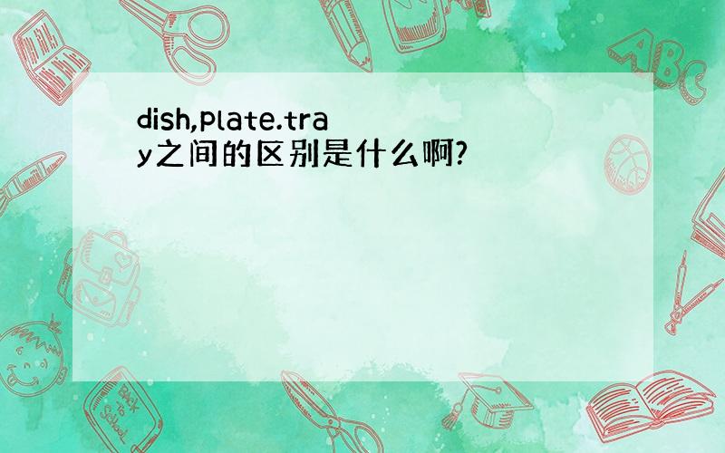 dish,plate.tray之间的区别是什么啊?
