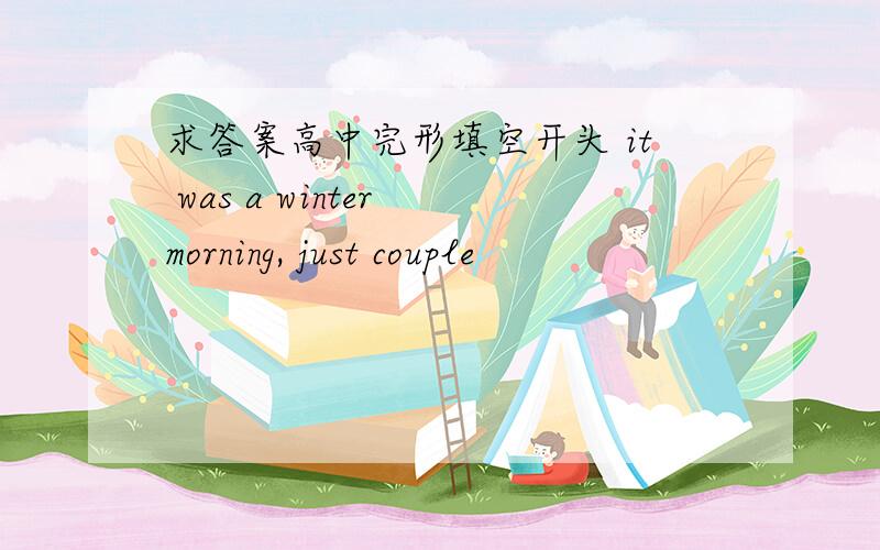 求答案高中完形填空开头 it was a winter morning, just couple