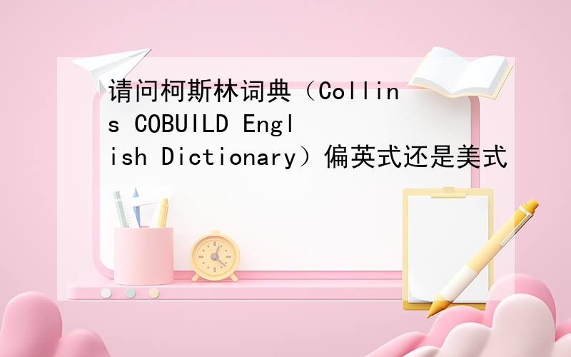 请问柯斯林词典（Collins COBUILD English Dictionary）偏英式还是美式