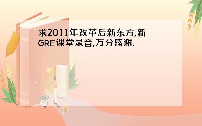 求2011年改革后新东方,新GRE课堂录音,万分感谢.