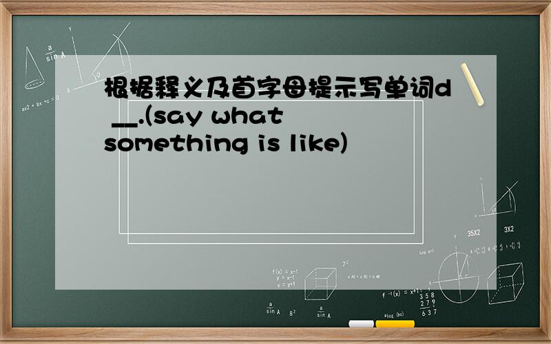 根据释义及首字母提示写单词d __.(say what something is like)