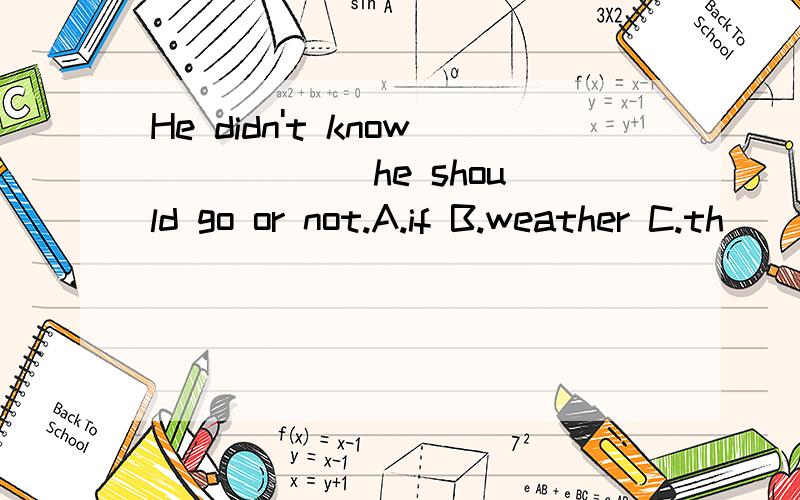 He didn't know _____ he should go or not.A.if B.weather C.th