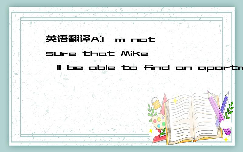 英语翻译A:I'm not sure that Mike'll be able to find an apartment