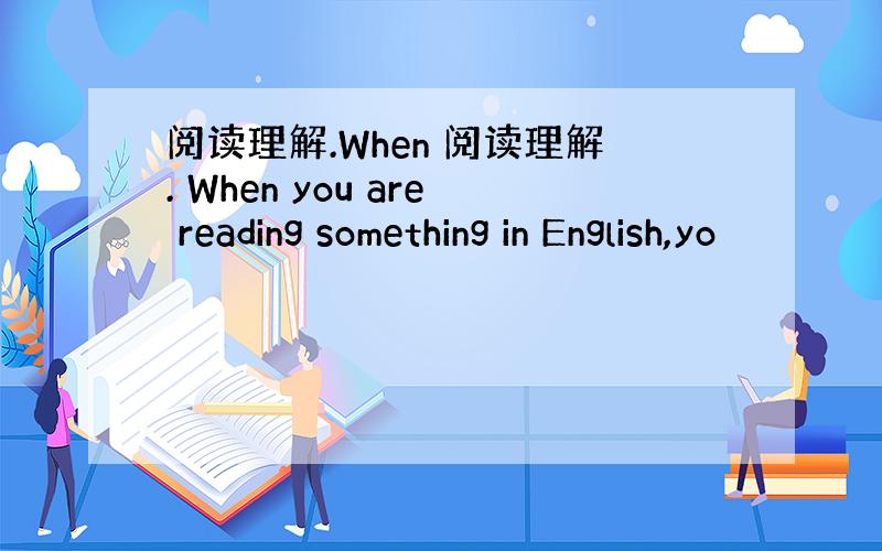 阅读理解.When 阅读理解. When you are reading something in English,yo