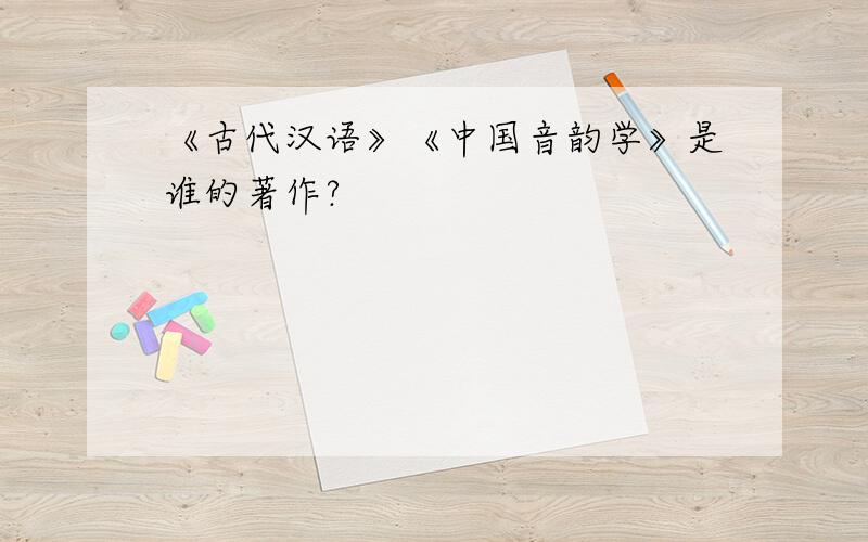 《古代汉语》《中国音韵学》是谁的著作?