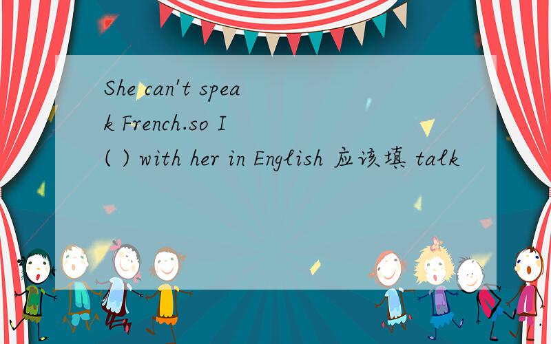She can't speak French.so I ( ) with her in English 应该填 talk