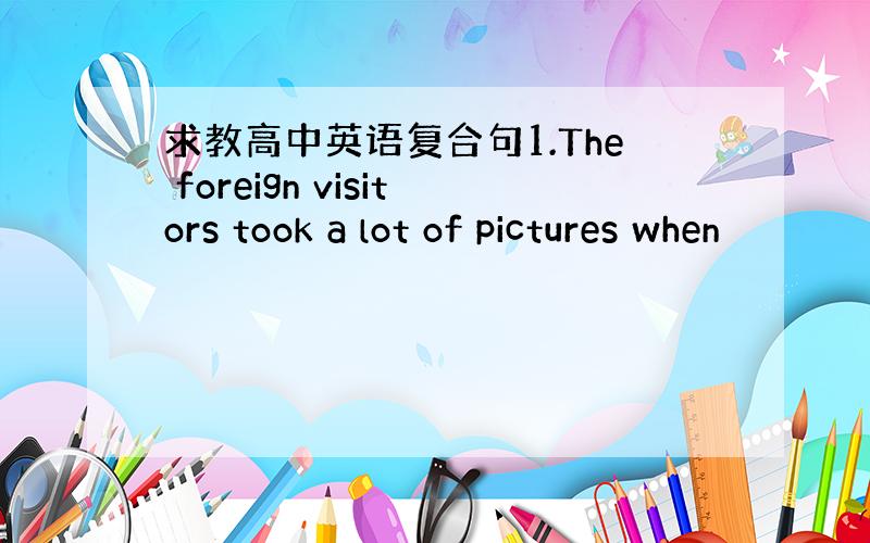 求教高中英语复合句1.The foreign visitors took a lot of pictures when