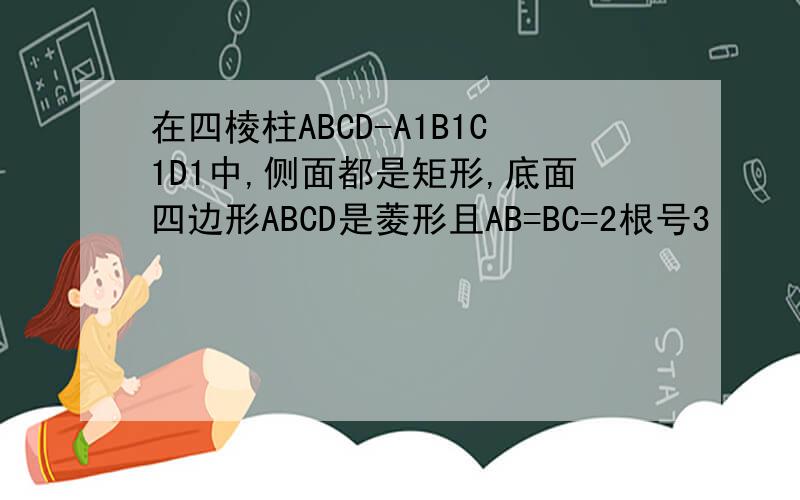 在四棱柱ABCD-A1B1C1D1中,侧面都是矩形,底面四边形ABCD是菱形且AB=BC=2根号3