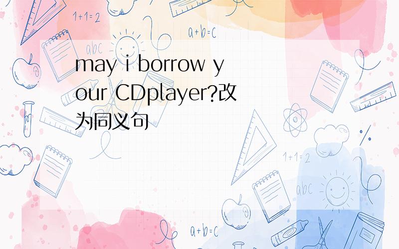 may i borrow your CDplayer?改为同义句