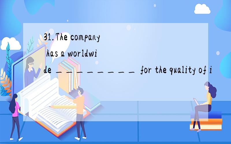31.The company has a worldwide ________ for the quality of i