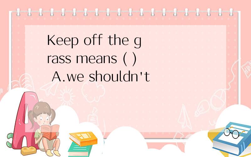 Keep off the grass means ( ) A.we shouldn't