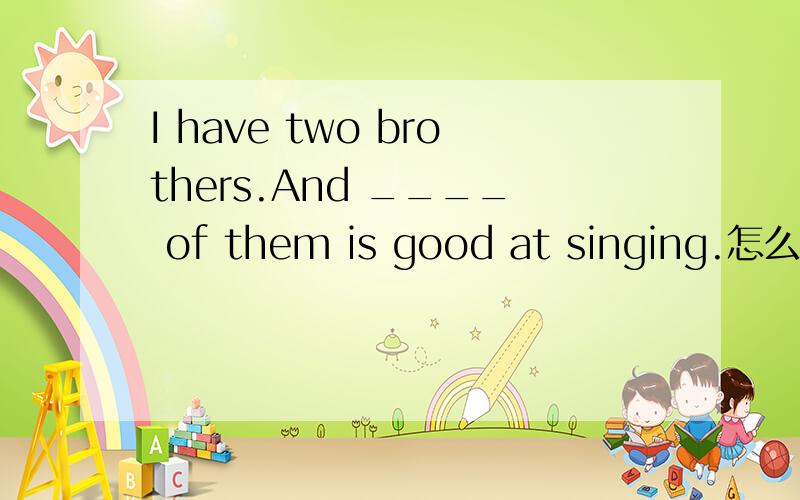 I have two brothers.And ____ of them is good at singing.怎么填?