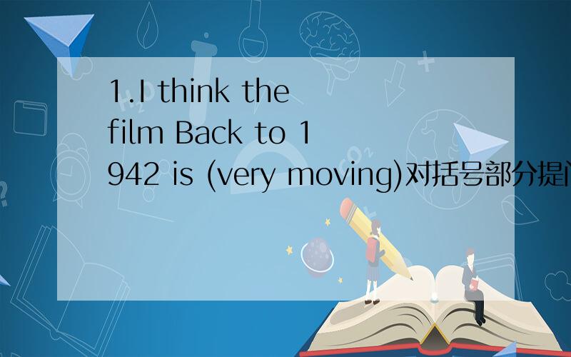 1.I think the film Back to 1942 is (very moving)对括号部分提问 ____