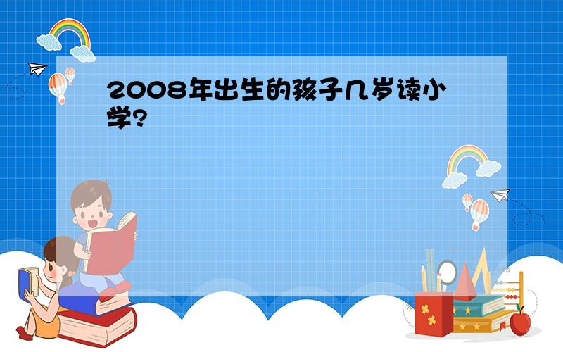 2008年出生的孩子几岁读小学?