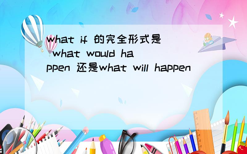 what if 的完全形式是 what would happen 还是what will happen