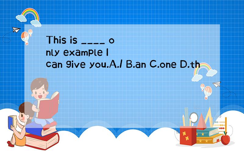 This is ____ only example I can give you.A./ B.an C.one D.th