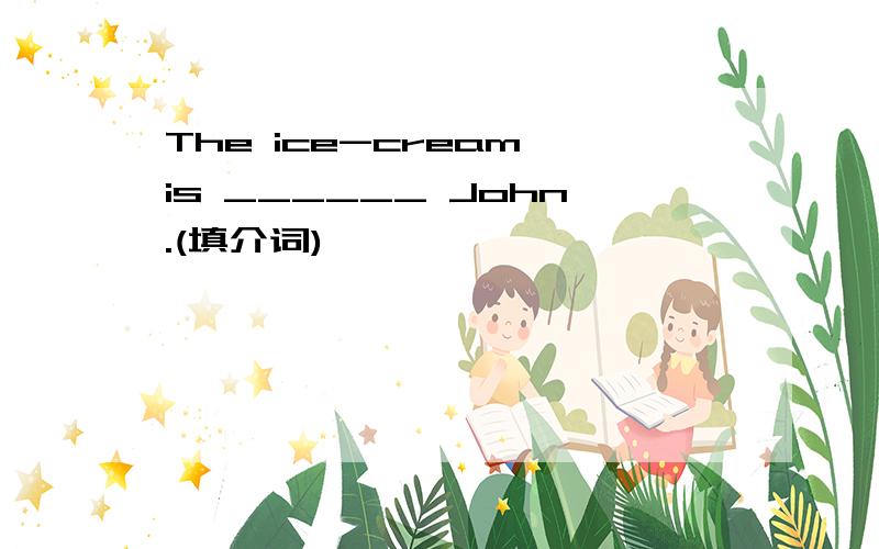 The ice-cream is ______ John.(填介词)
